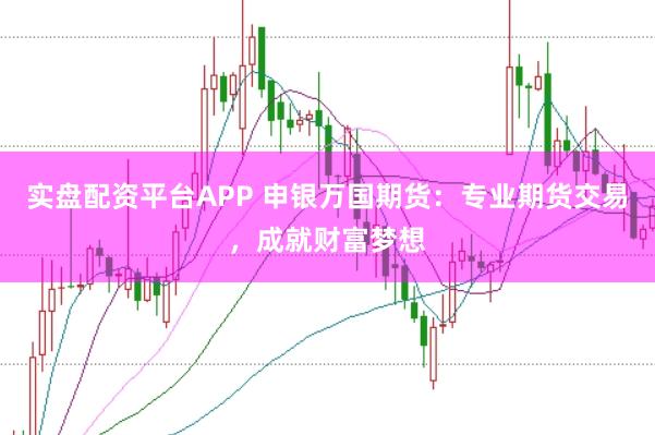 实盘配资平台APP 申银万国期货：专业期货交易，成就财富梦想