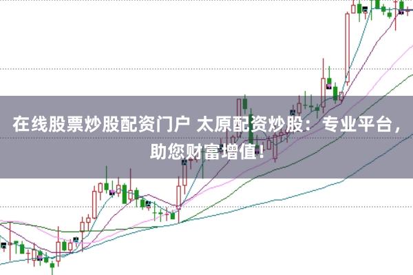 在线股票炒股配资门户 太原配资炒股：专业平台，助您财富增值！