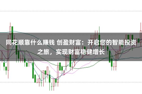同花顺靠什么赚钱 创盈财富：开启您的智能投资之旅，实现财富稳健增长