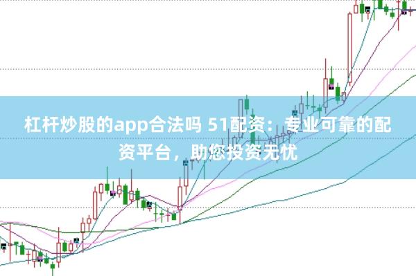 杠杆炒股的app合法吗 51配资:专业可靠的配资平台,助您投资无忧