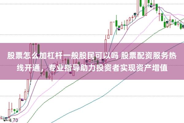 股票怎么加杠杆一般股民可以吗 股票配资服务热线开通,专业指导助力投资者实现资产增值