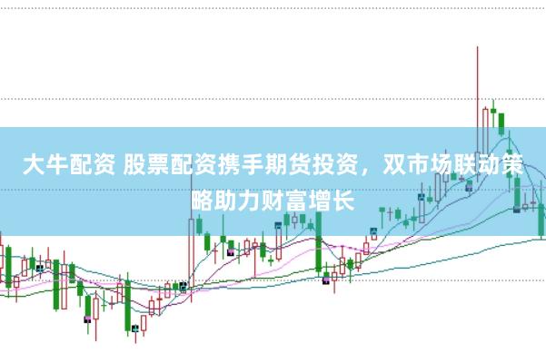 大牛配资 股票配资携手期货投资,双市场联动策略助力财富增长