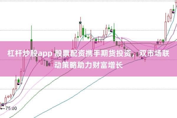 杠杆炒股app 股票配资携手期货投资,双市场联动策略助力财富增长