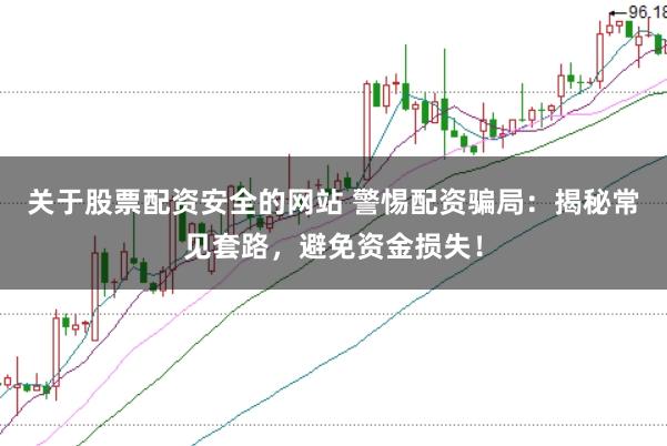 关于股票配资安全的网站 警惕配资骗局:揭秘常见套路,避免资金损失!