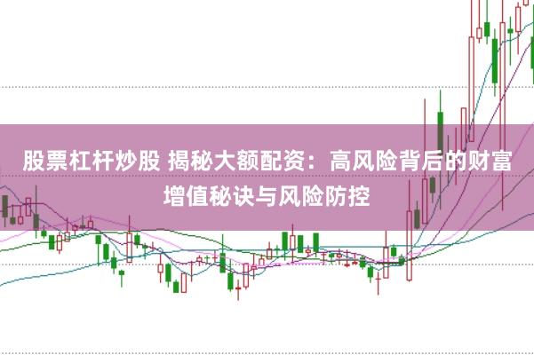 股票杠杆炒股 揭秘大额配资:高风险背后的财富增值秘诀与风险防控