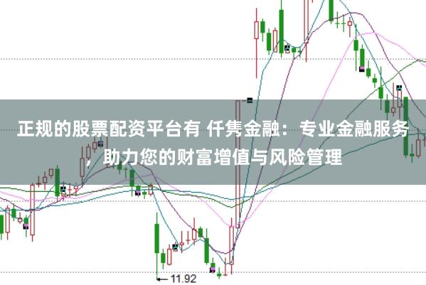 正规的股票配资平台有 仟隽金融：专业金融服务，助力您的财富增值与风险管理