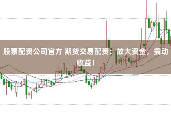 股票配资公司官方 期货交易配资:放大资金,撬动收益!