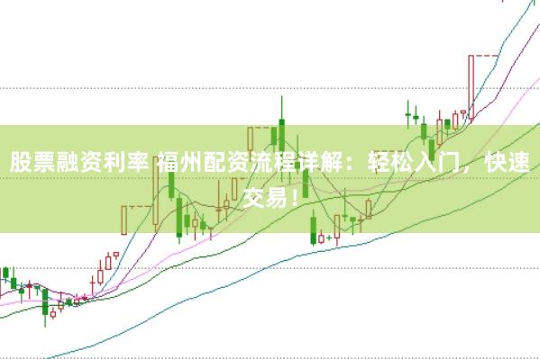 股票融资利率 福州配资流程详解:轻松入门,快速交易!