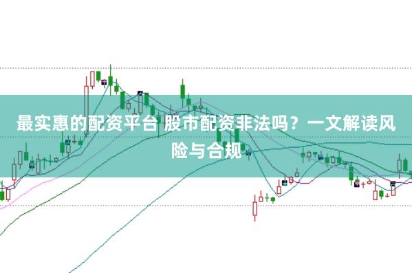 最实惠的配资平台 股市配资非法吗?一文解读风险与合规