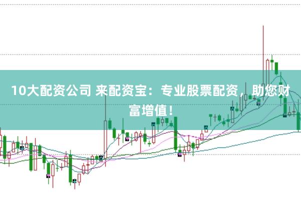 10大配资公司 来配资宝：专业股票配资，助您财富增值！