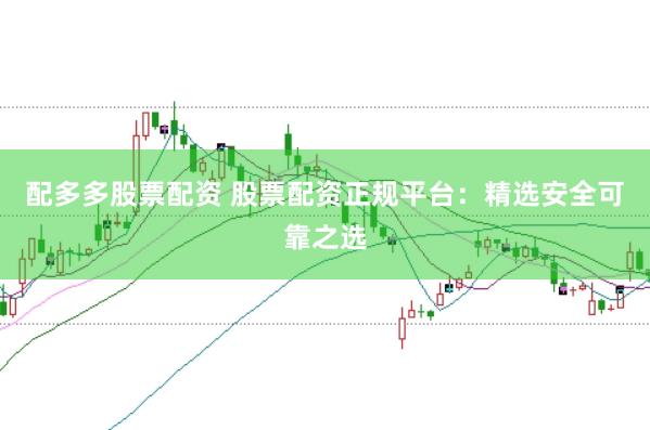 配多多股票配资 股票配资正规平台:精选安全可靠之选