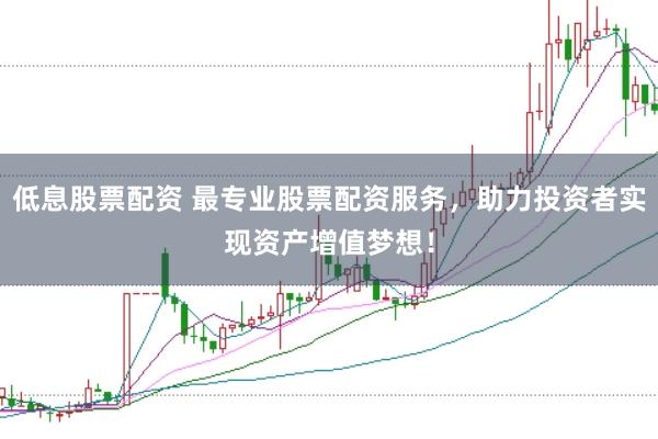 低息股票配资 最专业股票配资服务，助力投资者实现资产增值梦想！