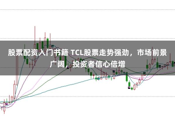 股票配资入门书籍 TCL股票走势强劲，市场前景广阔，投资者信心倍增