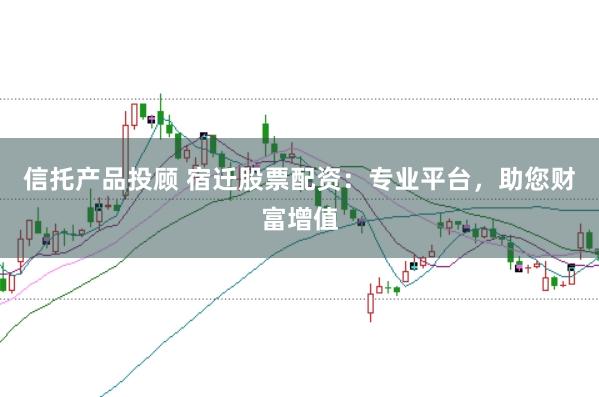 信托产品投顾 宿迁股票配资：专业平台，助您财富增值