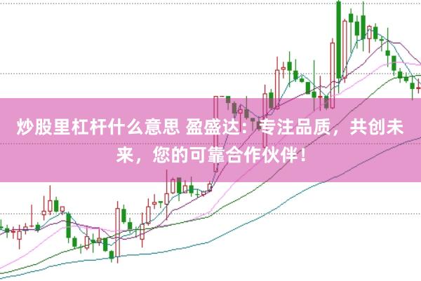 炒股里杠杆什么意思 盈盛达：专注品质，共创未来，您的可靠合作伙伴！