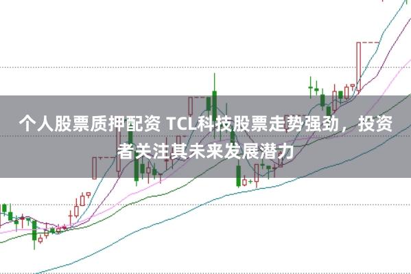 个人股票质押配资 TCL科技股票走势强劲,投资者关注其未来发展潜力