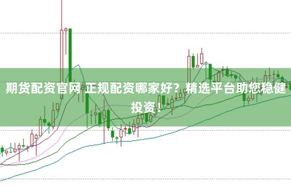 期货配资官网 正规配资哪家好?精选平台助您稳健投资!