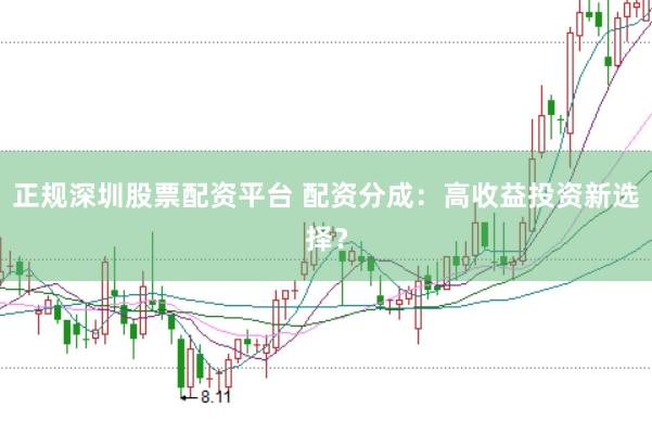 正规深圳股票配资平台 配资分成：高收益投资新选择？