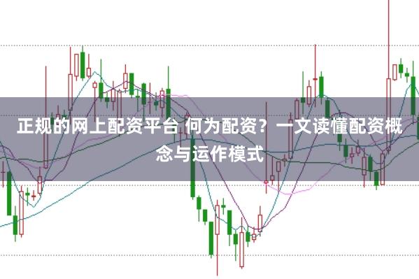 正规的网上配资平台 何为配资?一文读懂配资概念与运作模式