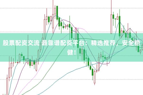 股票配资交流 最靠谱配资平台：精选推荐，安全稳健！