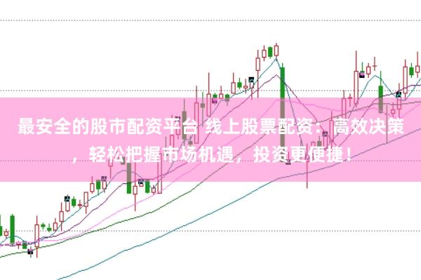 最安全的股市配资平台 线上股票配资:高效决策,轻松把握市场机遇,投资更便捷!