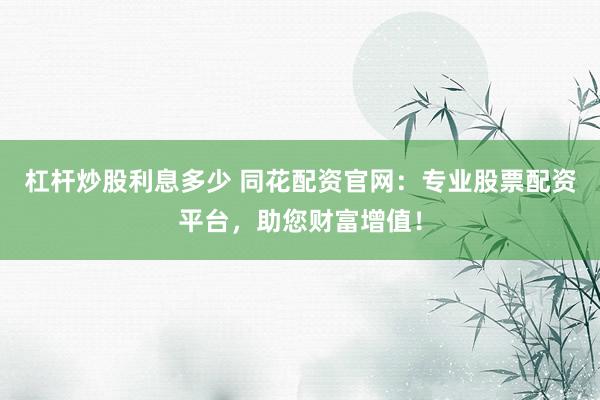 杠杆炒股利息多少 同花配资官网:专业股票配资平台,助您财富增值!