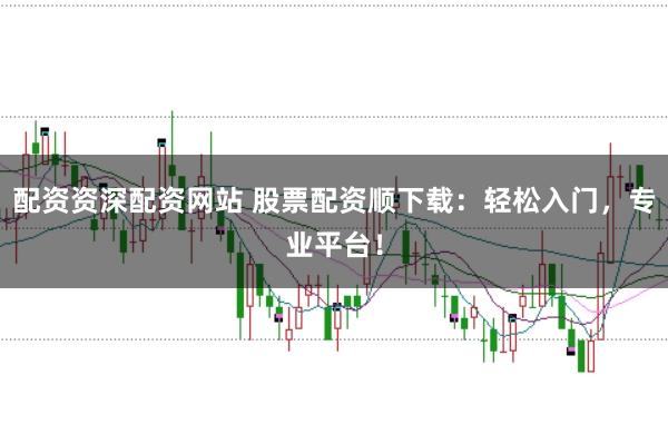 配资资深配资网站 股票配资顺下载:轻松入门,专业平台!