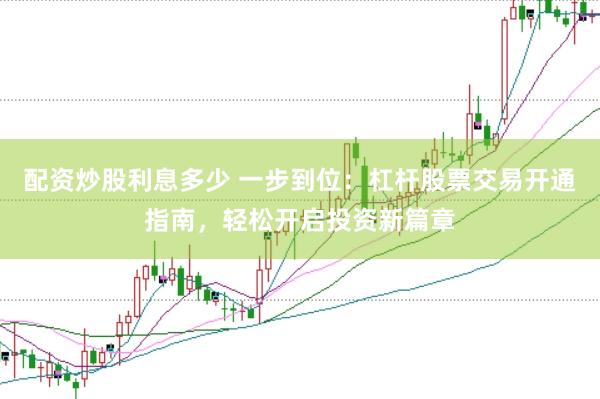 配资炒股利息多少 一步到位:杠杆股票交易开通指南,轻松开启投资新篇章
