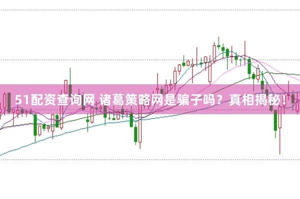 51配资查询网 诸葛策略网是骗子吗?真相揭秘!