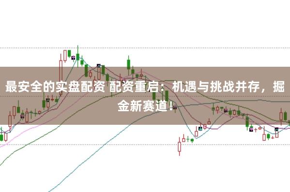 最安全的实盘配资 配资重启：机遇与挑战并存，掘金新赛道！