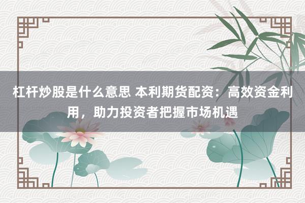 杠杆炒股是什么意思 本利期货配资：高效资金利用，助力投资者把握市场机遇