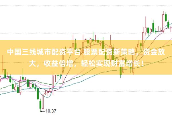 中国三线城市配资平台 股票配资新策略,资金放大,收益倍增,轻松实现财富增长!