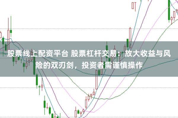 股票线上配资平台 股票杠杆交易：放大收益与风险的双刃剑，投资者需谨慎操作