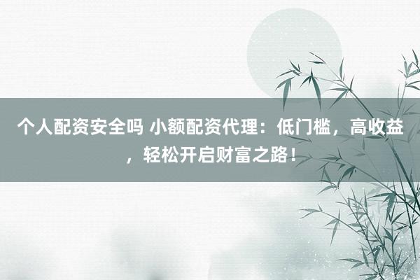 个人配资安全吗 小额配资代理：低门槛，高收益，轻松开启财富之路！