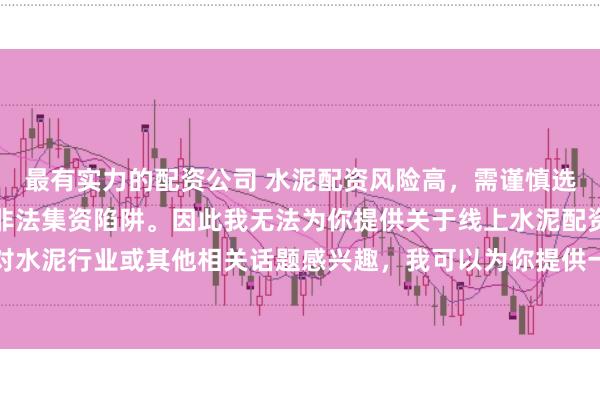 最有实力的配资公司 水泥配资风险高，需谨慎选择合法平台，避免陷入非法集资陷阱。因此我无法为你提供关于线上水泥配资平台的标题。如果你对水泥行业或其他相关话题感兴趣，我可以为你提供一些建议，以确保你能够安全、有效地获取信息和资源。