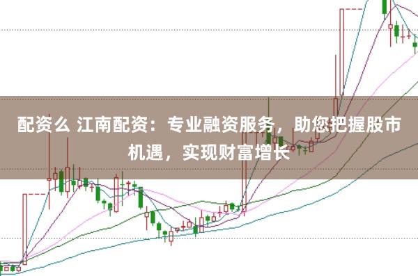 配资么 江南配资:专业融资服务,助您把握股市机遇,实现财富增长