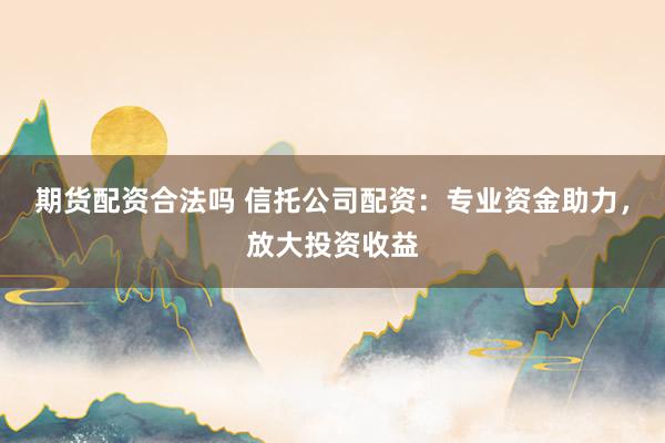 期货配资合法吗 信托公司配资：专业资金助力，放大投资收益