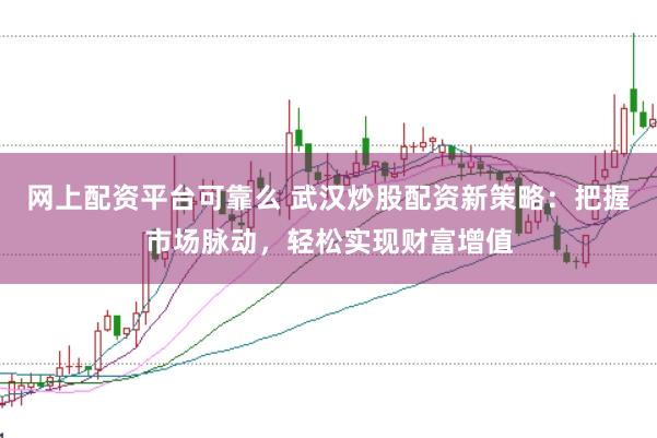 网上配资平台可靠么 武汉炒股配资新策略：把握市场脉动，轻松实现财富增值