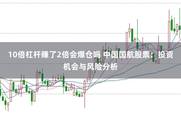 10倍杠杆赚了2倍会爆仓吗 中国国航股票:投资机会与风险分析