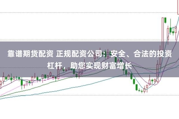 靠谱期货配资 正规配资公司：安全、合法的投资杠杆，助您实现财富增长