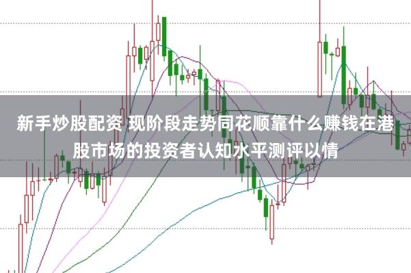 新手炒股配资 现阶段走势同花顺靠什么赚钱在港股市场的投资者认知水平测评以情