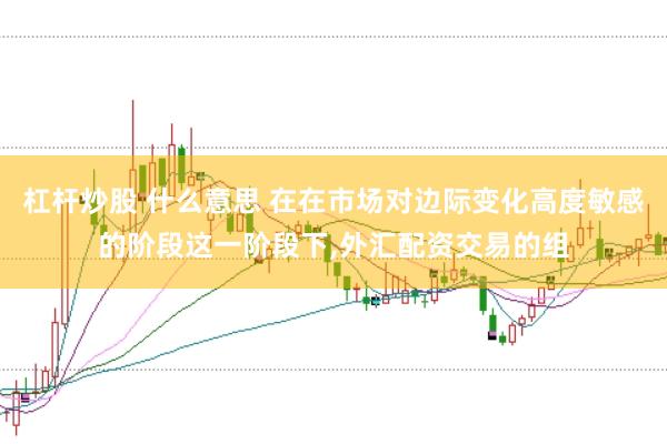 杠杆炒股 什么意思 在在市场对边际变化高度敏感的阶段这一阶段下,外汇配资交易的组
