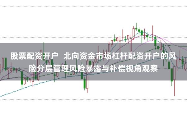 股票配资开户  北向资金市场杠杆配资开户的风险分层管理风险暴露与补偿视角观察