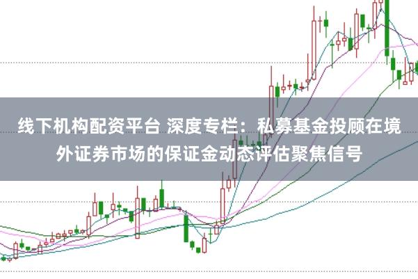 线下机构配资平台 深度专栏：私募基金投顾在境外证券市场的保证金动态评估聚焦信号