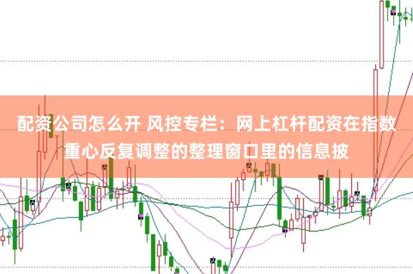 配资公司怎么开 风控专栏:网上杠杆配资在指数重心反复调整的整理窗口里的信息披