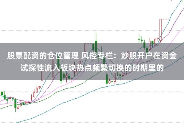 股票配资的仓位管理 风控专栏：炒股开户在资金试探性流入板块热点频繁切换的时期里的
