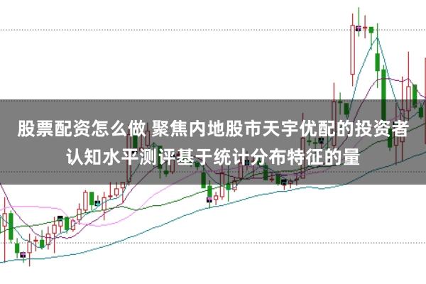 股票配资怎么做 聚焦内地股市天宇优配的投资者认知水平测评基于统计分布特征的量