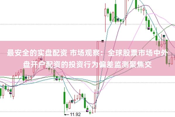 最安全的实盘配资 市场观察：全球股票市场中外盘开户配资的投资行为偏差监测聚焦交