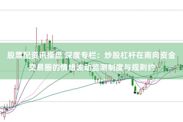 股票配资讯操盘 深度专栏:炒股杠杆在南向资金交易圈的情绪波动监测制度与规则约