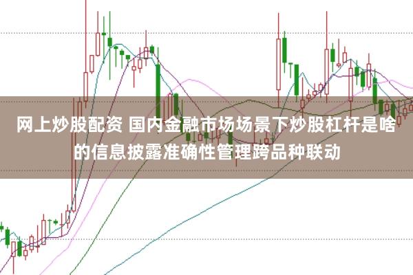 网上炒股配资 国内金融市场场景下炒股杠杆是啥的信息披露准确性管理跨品种联动
